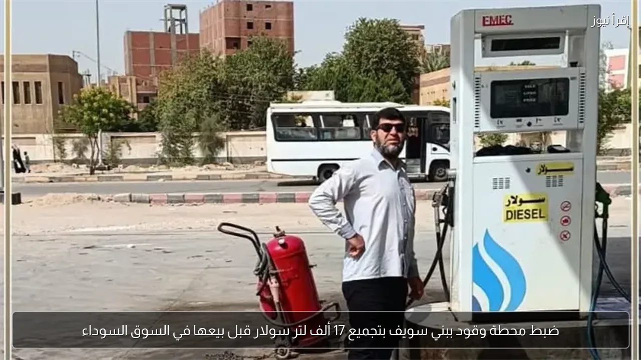 ضبط محطة وقود ببني سويف بتجميع 17 ألف لتر سولار قبل بيعها في السوق السوداء