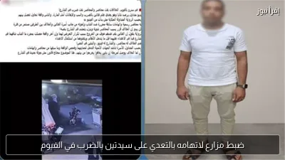 ضبط مزارع لاتهامه بالتعدي على سيدتين بالضرب في الفيوم