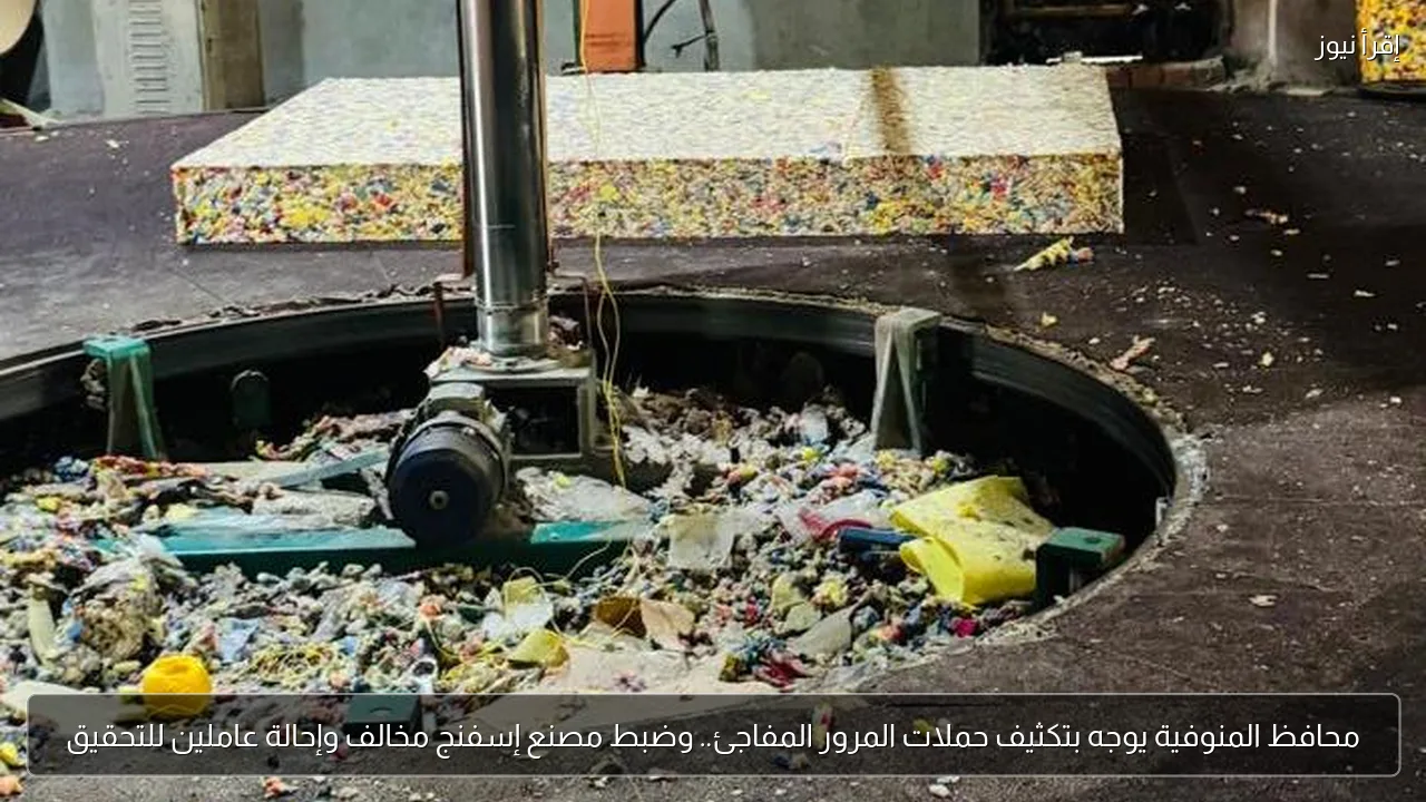 محافظ المنوفية يوجه بتكثيف حملات المرور المفاجئ.. وضبط مصنع إسفنج مخالف وإحالة عاملين للتحقيق