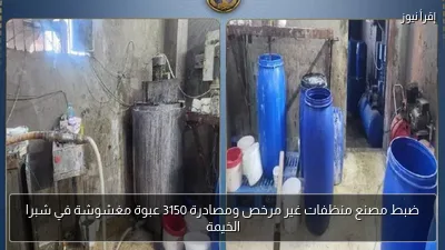 ضبط مصنع منظفات غير مرخص ومصادرة 3150 عبوة مغشوشة في شبرا الخيمة