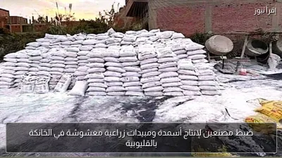 ضبط مصنعين لإنتاج أسمدة ومبيدات زراعية مغشوشة في الخانكة بالقليوبية