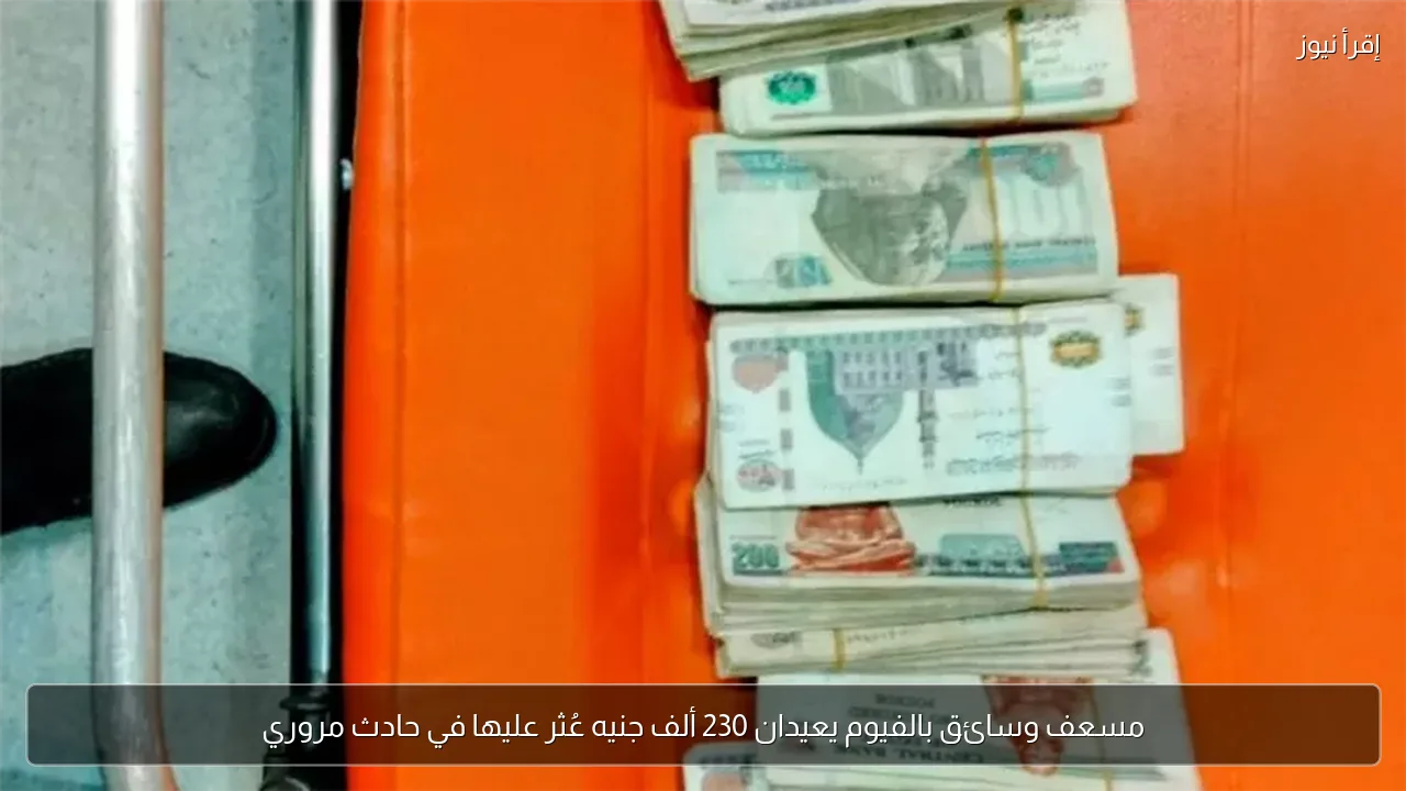 مسعف وسائق بالفيوم يعيدان 230 ألف جنيه عُثر عليها في حادث مروري