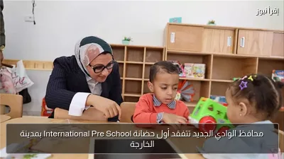 محافظ الوادي الجديد تتفقد أول حضانة International Pre School بمدينة الخارجة