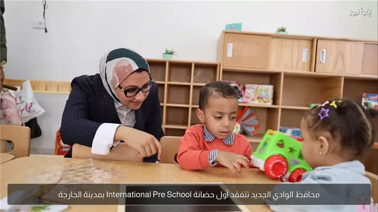 محافظ الوادي الجديد تتفقد أول حضانة International Pre School بمدينة الخارجة