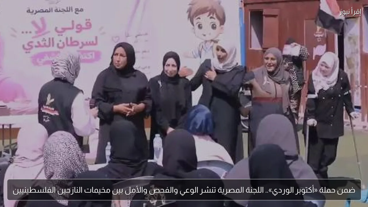 ضمن حملة «أكتوبر الوردي».. اللجنة المصرية تنشر الوعي والفحص والأمل بين مخيمات النازحين الفلسطينيين