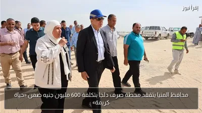 محافظ المنيا يتفقد محطة صرف دلجا بتكلفة 600 مليون جنيه ضمن «حياة كريمة»