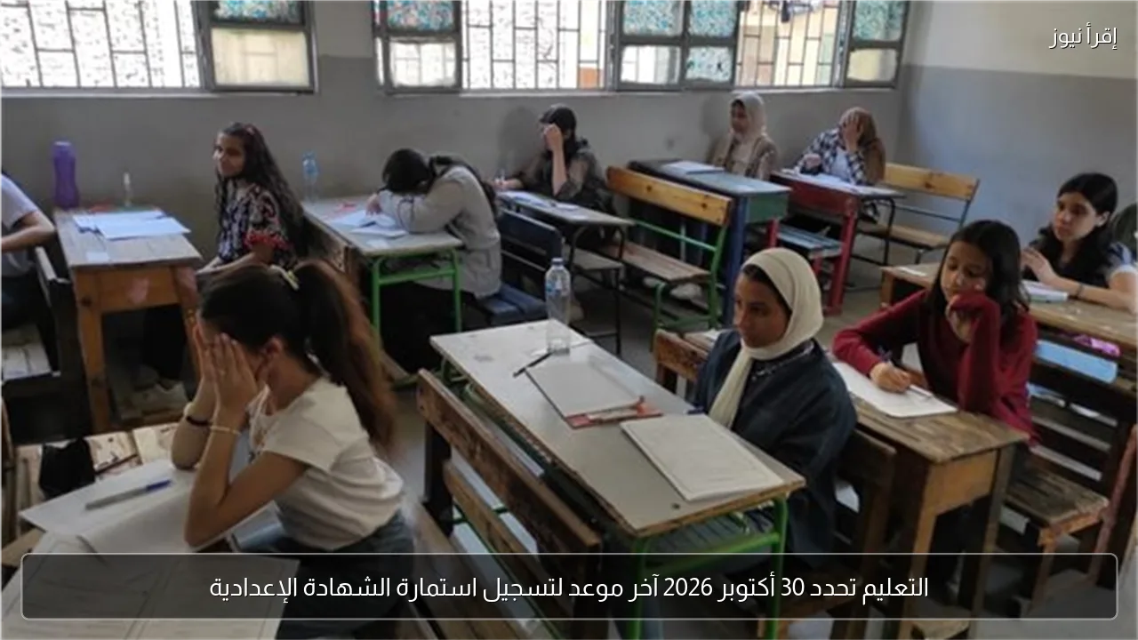 التعليم تحدد 30 أكتوبر 2026 آخر موعد لتسجيل استمارة الشهادة الإعدادية