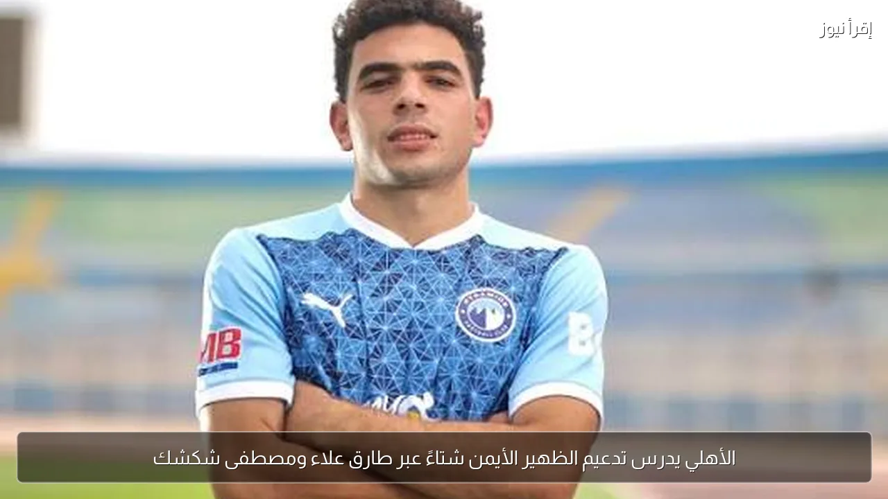 الأهلي يدرس تدعيم الظهير الأيمن شتاءً عبر طارق علاء ومصطفى شكشك