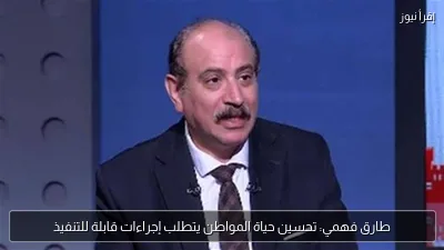 طارق فهمي: تحسين حياة المواطن يتطلب إجراءات قابلة للتنفيذ