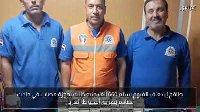 طاقم إسعاف الفيوم يسلم 660 ألف جنيه كانت بحوزة مصاب في حادث تصادم بطريق أسيوط الغربي