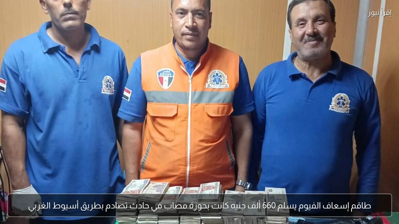 طاقم إسعاف الفيوم يسلم 660 ألف جنيه كانت بحوزة مصاب في حادث تصادم بطريق أسيوط الغربي