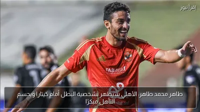 طاهر محمد طاهر: الأهلي سيظهر بشخصية البطل أمام كيتارا ويحسم التأهل مبكرًا