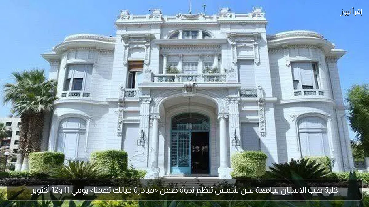 كلية طب الأسنان بجامعة عين شمس تنظم ندوة ضمن «مبادرة حياتك تهمنا» يومي 11 و12 أكتوبر