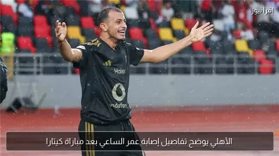 الأهلي يوضح تفاصيل إصابة عمر الساعي بعد مباراة كيتارا