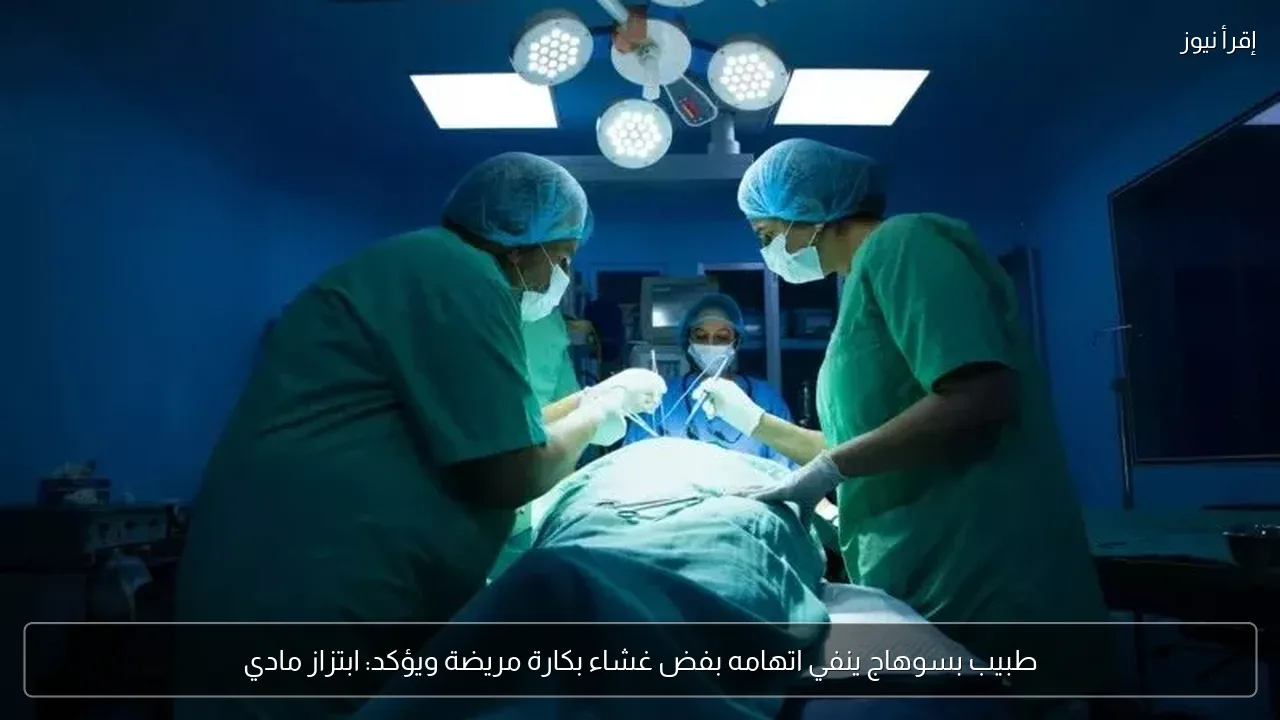 طبيب بسوهاج ينفي اتهامه بفض غشاء بكارة مريضة ويؤكد: ابتزاز مادي