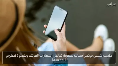 طبيب نفسي يوضح أسباب صعوبة تجاهل إشعارات الهاتف ويقدم 6 نصائح للحد منها