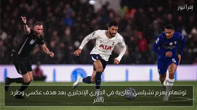 توتنهام يهزم تشيلسي بثنائية في الدوري الإنجليزي بعد هدف عكسي وطرد بالمر