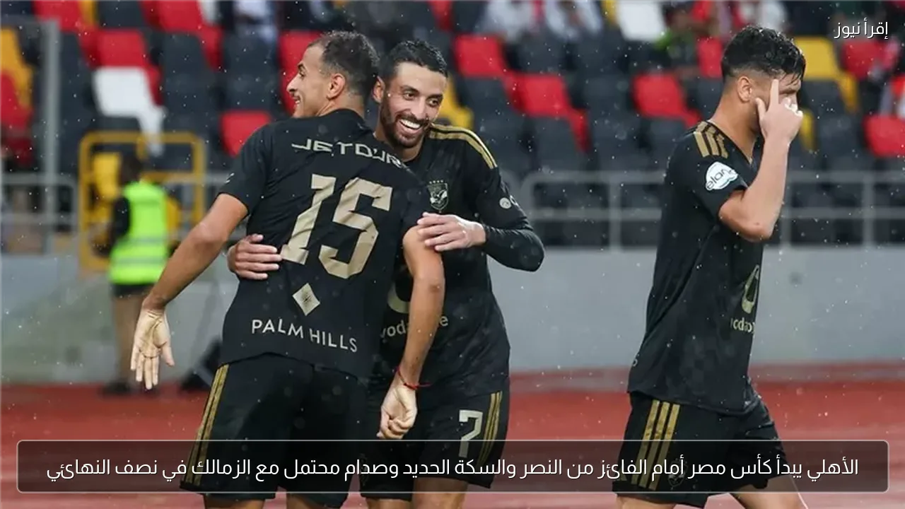 الأهلي يبدأ كأس مصر أمام الفائز من النصر والسكة الحديد وصدام محتمل مع الزمالك في نصف النهائي