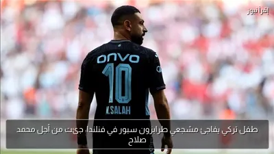 طفل تركي يفاجئ مشجعي طرابزون سبور في فنلندا: جئت من أجل محمد صلاح