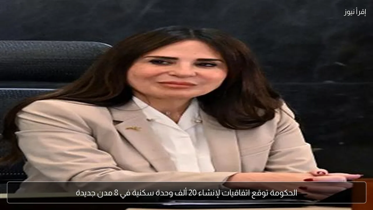 الحكومة توقع اتفاقيات لإنشاء 20 ألف وحدة سكنية في 8 مدن جديدة
