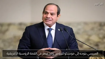 السيسي يتوجه إلى موسكو لترؤس وفد مصر في القمة الروسية الأفريقية