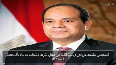 السيسي يشهد عروض رياضة الكلا في حفل تخريج دفعات جديدة بأكاديمية الشرطة
