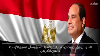 السيسي وبوتين يبحثان تعزيز الشراكة والتنسيق بشأن الشرق الأوسط والقرن الأفريقي