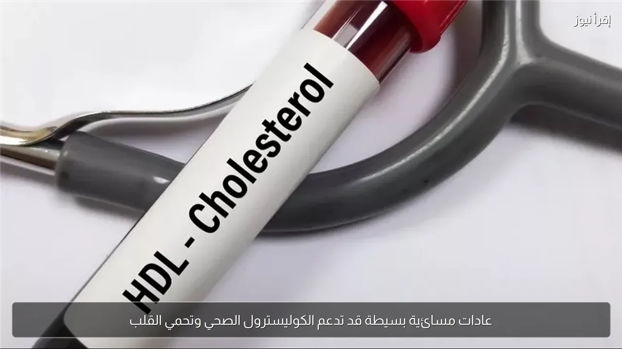 عادات مسائية بسيطة قد تدعم الكوليسترول الصحي وتحمي القلب