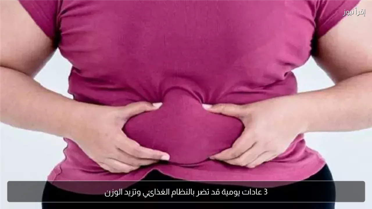 3 عادات يومية قد تضر بالنظام الغذائي وتزيد الوزن