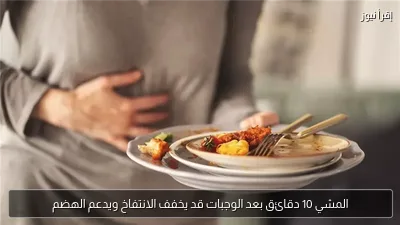 المشي 10 دقائق بعد الوجبات قد يخفف الانتفاخ ويدعم الهضم