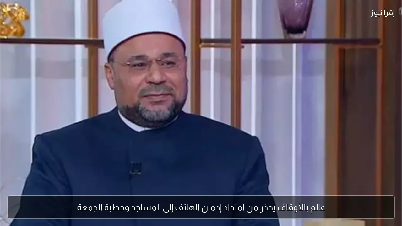 عالم بالأوقاف يحذر من امتداد إدمان الهاتف إلى المساجد وخطبة الجمعة