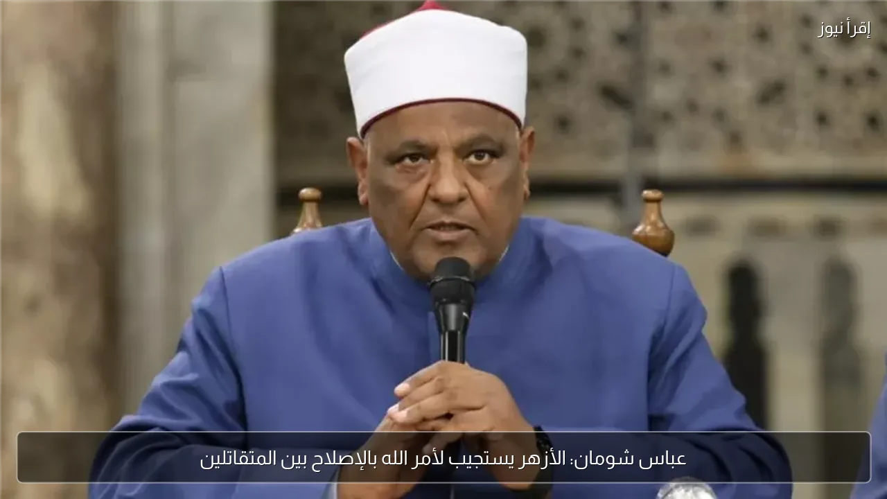 عباس شومان: الأزهر يستجيب لأمر الله بالإصلاح بين المتقاتلين