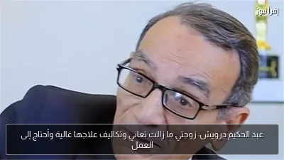 عبد الحكيم درويش: زوجتي ما زالت تعاني وتكاليف علاجها غالية وأحتاج إلى العمل
