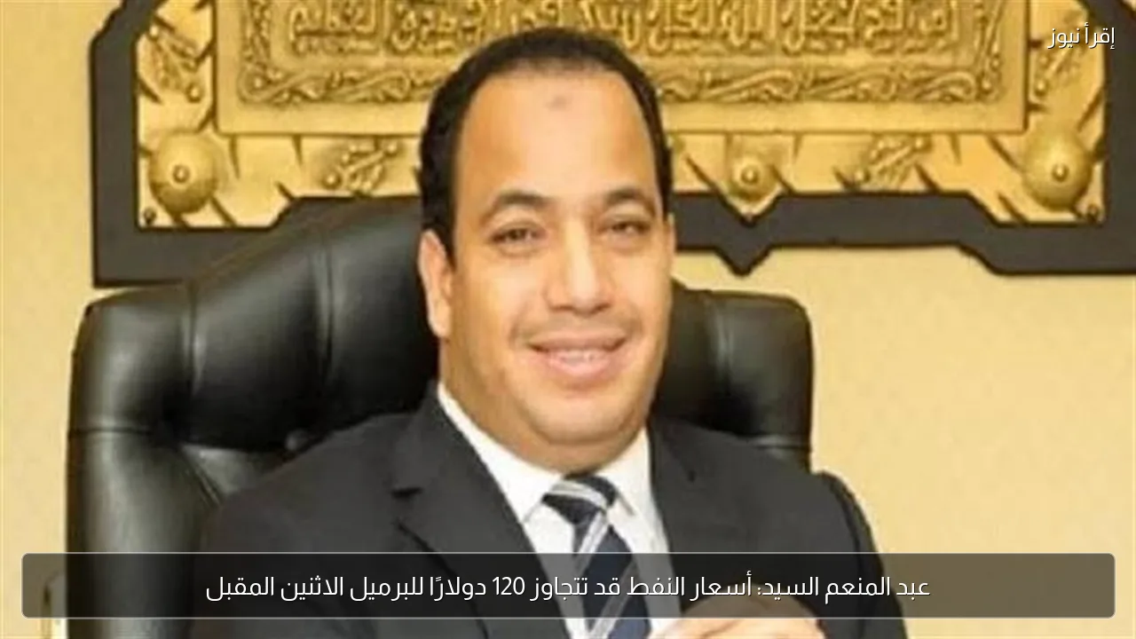 عبد المنعم السيد: أسعار النفط قد تتجاوز 120 دولارًا للبرميل الاثنين المقبل