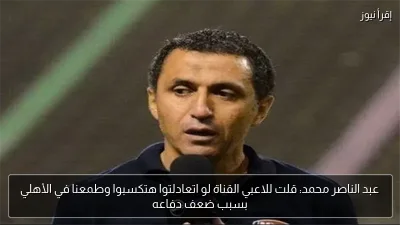 عبد الناصر محمد: قلت للاعبي القناة لو اتعادلتوا هتكسبوا وطمعنا في الأهلي بسبب ضعف دفاعه