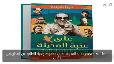 مها شهبة تصدر «عتبة المدينة.. نجيب محفوظ وأدباء العالم» عن المكان في الأدب