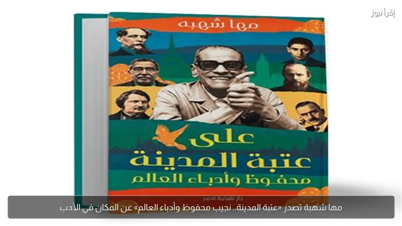 مها شهبة تصدر «عتبة المدينة.. نجيب محفوظ وأدباء العالم» عن المكان في الأدب