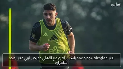 تعثر مفاوضات تجديد عقد ياسر إبراهيم مع الأهلي وعرض ليبي مغرٍ يهدد استمراره