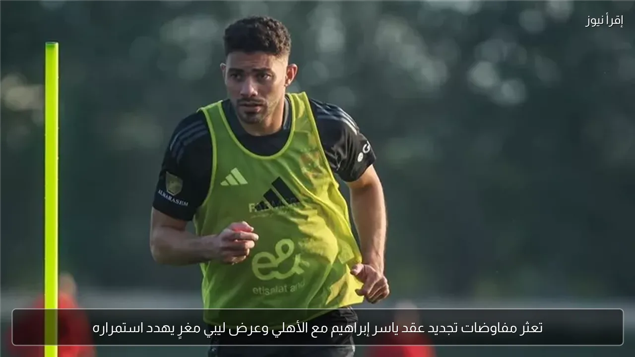 تعثر مفاوضات تجديد عقد ياسر إبراهيم مع الأهلي وعرض ليبي مغرٍ يهدد استمراره