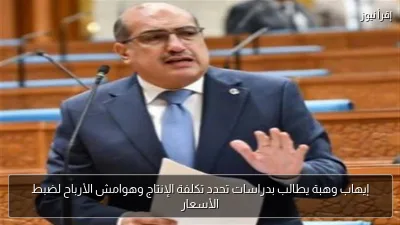 إيهاب وهبة يطالب بدراسات تحدد تكلفة الإنتاج وهوامش الأرباح لضبط الأسعار