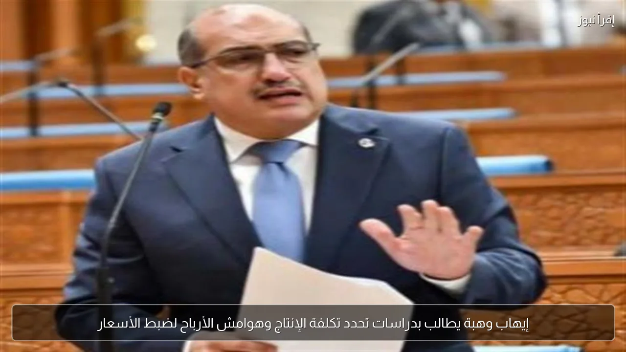 إيهاب وهبة يطالب بدراسات تحدد تكلفة الإنتاج وهوامش الأرباح لضبط الأسعار