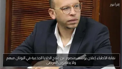 نقابة الأطباء: إعلان يوسف منصور عن علاج الخلايا الجذعية في اليونان مبهم ولا يطمئن المرضى