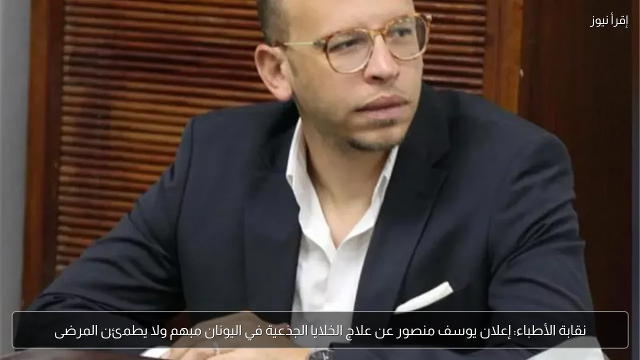 نقابة الأطباء: إعلان يوسف منصور عن علاج الخلايا الجذعية في اليونان مبهم ولا يطمئن المرضى