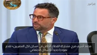 محمد أشرف فرج: مشاركة القطاع الخاص في «سكن لكل المصريين» تقدم نموذجا جديدا للإسكان الاجتماعي