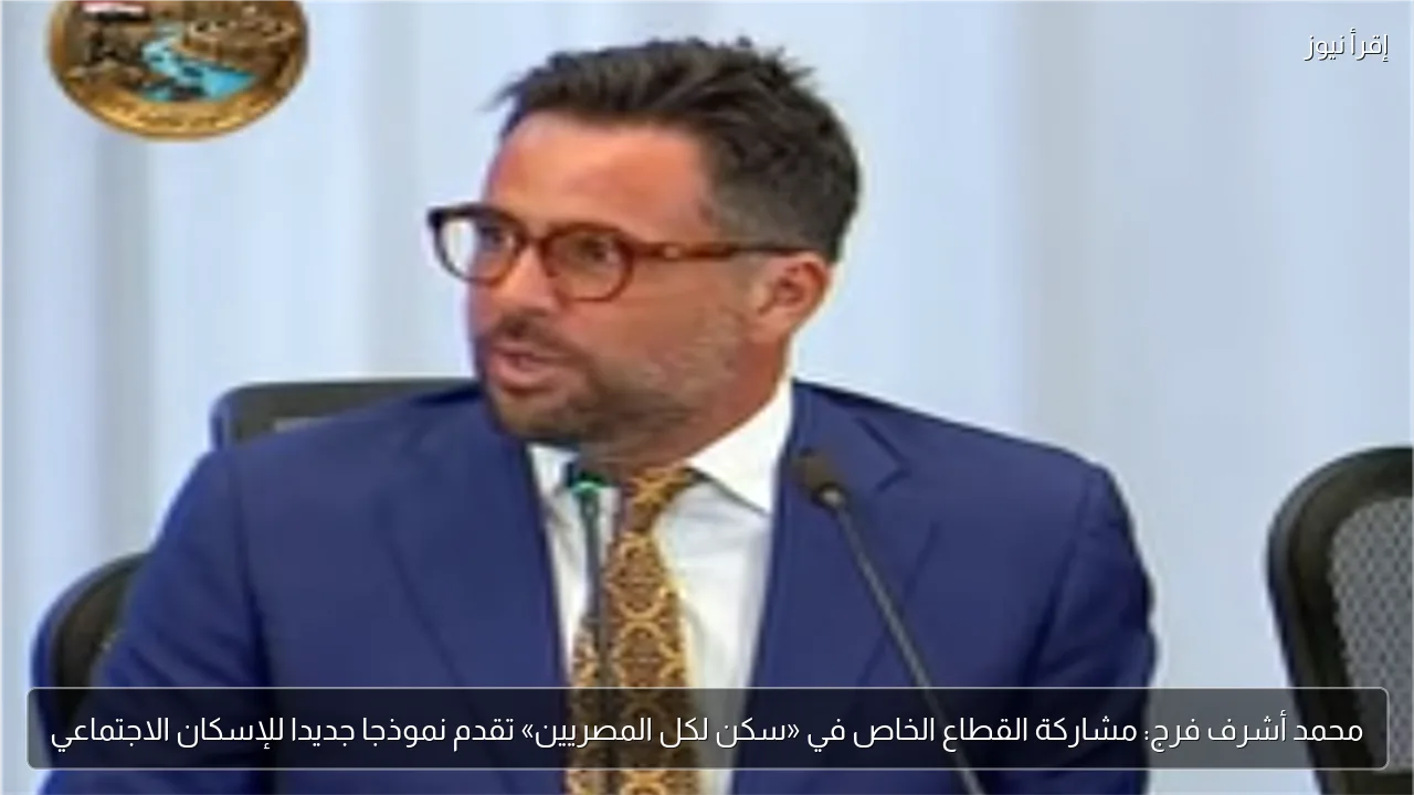 محمد أشرف فرج: مشاركة القطاع الخاص في «سكن لكل المصريين» تقدم نموذجا جديدا للإسكان الاجتماعي