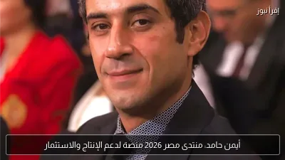أيمن حامد: منتدى مصر 2026 منصة لدعم الإنتاج والاستثمار