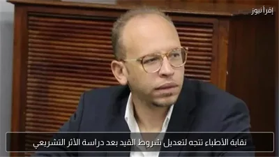 نقابة الأطباء تتجه لتعديل شروط القيد بعد دراسة الأثر التشريعي