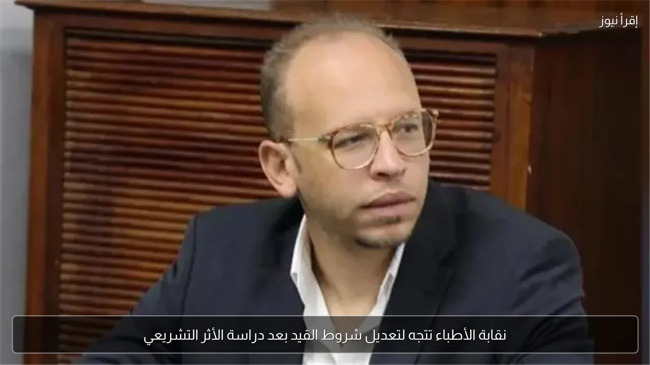 نقابة الأطباء تتجه لتعديل شروط القيد بعد دراسة الأثر التشريعي