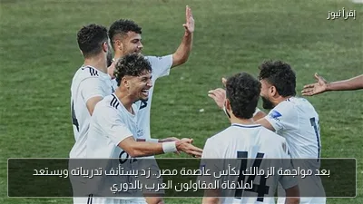 بعد مواجهة الزمالك بكأس عاصمة مصر.. زد يستأنف تدريباته ويستعد لملاقاة المقاولون العرب بالدوري