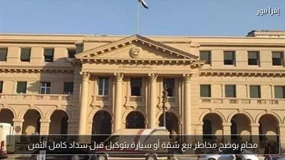 محامٍ يوضح مخاطر بيع شقة أو سيارة بتوكيل قبل سداد كامل الثمن
